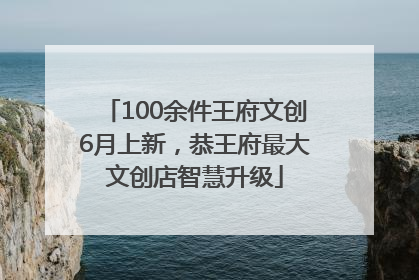 100余件王府文创6月上新，恭王府最大文创店智慧升级