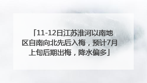11-12日江苏淮河以南地区自南向北先后入梅，预计7月上旬后期出梅，降水偏多