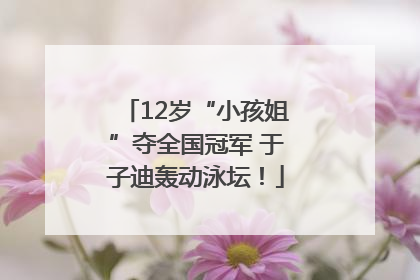 12岁“小孩姐”夺全国冠军 于子迪轰动泳坛！