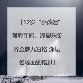 12岁“小孩姐”强势夺冠、潘展乐集齐金牌九宫格 泳坛名场面别错过
