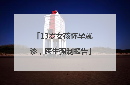 13岁女孩怀孕就诊，医生强制报告