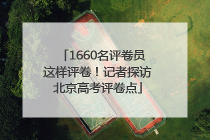1660名评卷员这样评卷！记者探访北京高考评卷点