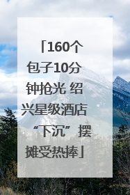 160个包子10分钟抢光 绍兴星级酒店“下沉”摆摊受热捧