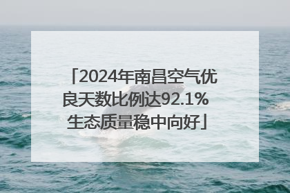 2024年南昌空气优良天数比例达92.1% 生态质量稳中向好