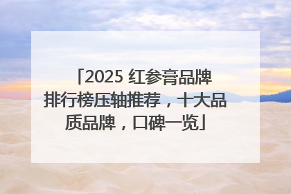 2025 红参膏品牌排行榜压轴推荐，十大品质品牌，口碑一览