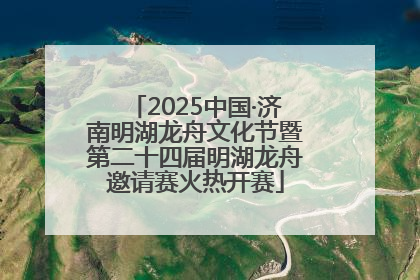 2025中国·济南明湖龙舟文化节暨第二十四届明湖龙舟邀请赛火热开赛