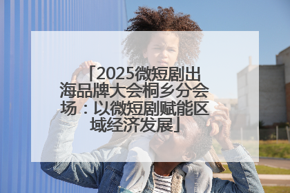 2025微短剧出海品牌大会桐乡分会场：以微短剧赋能区域经济发展