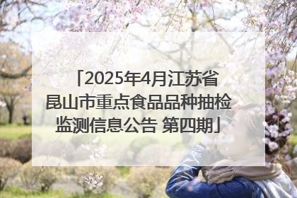 2025年4月江苏省昆山市重点食品品种抽检监测信息公告 第四期