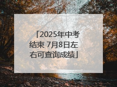 2025年中考结束 7月8日左右可查询成绩