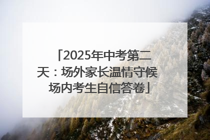 2025年中考第二天：场外家长温情守候 场内考生自信答卷