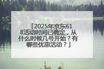 2025年京东618活动时间已确定，从什么时候几号开始？有哪些优惠活动？