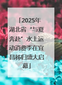 2025年湖北省“与夏奔赴”水上运动消费季在宜昌秭归盛大启幕