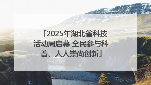 2025年湖北省科技活动周启幕 全民参与科普、人人崇尚创新