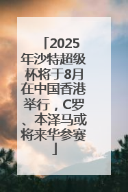 2025年沙特超级杯将于8月在中国香港举行，C罗、本泽马或将来华参赛