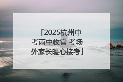 2025杭州中考雨中收官 考场外家长暖心接考