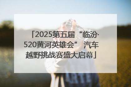 2025第五届“临汾·520黄河英雄会” 汽车越野挑战赛盛大启幕