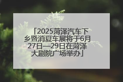 2025菏泽汽车下乡暨消夏车展将于6月27日—29日在菏泽大剧院广场举办