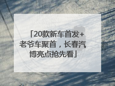 20款新车首发+老爷车聚首，长春汽博亮点抢先看