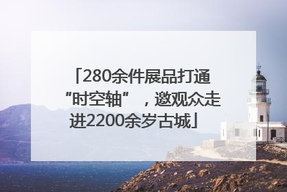 280余件展品打通“时空轴”，邀观众走进2200余岁古城