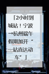 2小时到城站！宁波→杭州端午假期加开“一站直达动车”