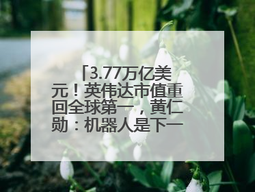 3.77万亿美元！英伟达市值重回全球第一，黄仁勋：机器人是下一个机会
