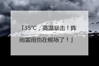 35℃，高温暴击！阵雨雷雨也在候场了！