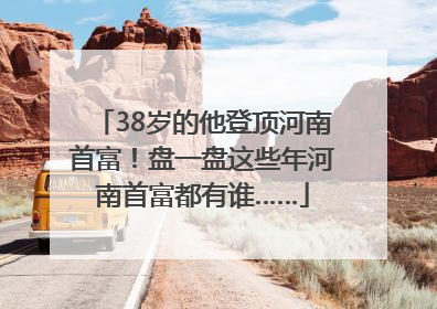 38岁的他登顶河南首富！盘一盘这些年河南首富都有谁……