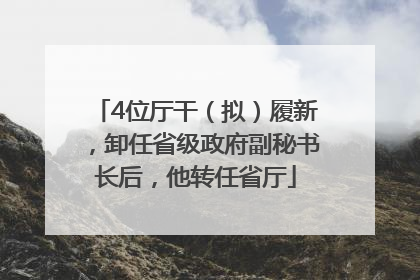 4位厅干（拟）履新，卸任省级政府副秘书长后，他转任省厅
