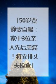 50岁贾静雯自曝：家中3位亲人先后患癌！将安排丈夫检查