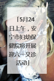 5月24日上午，安宁市妇幼保健院将开展迎六一义诊活动