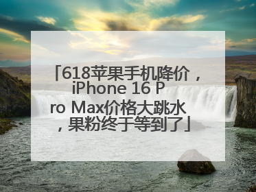 618苹果手机降价，iPhone 16 Pro Max价格大跳水，果粉终于等到了