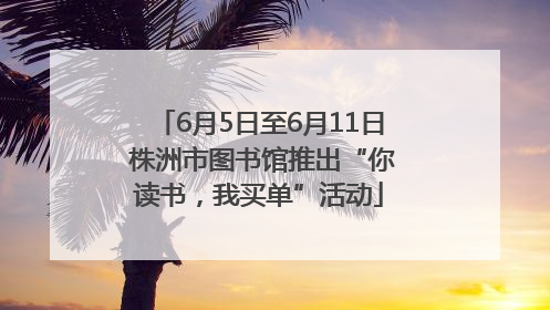 6月5日至6月11日 株洲市图书馆推出“你读书，我买单”活动