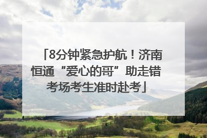 8分钟紧急护航！济南恒通“爱心的哥”助走错考场考生准时赴考
