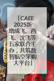 CAEE2025新增成飞、西飞、沈飞等五家联合主办，共筑数智航空采购大平台