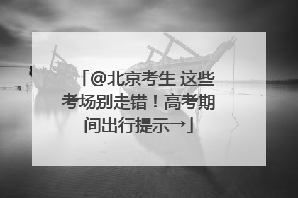@北京考生 这些考场别走错！高考期间出行提示→