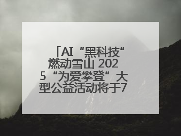 AI“黑科技”燃动雪山 2025“为爱攀登”大型公益活动将于7月4日启幕