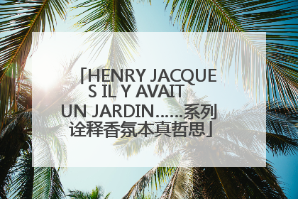 HENRY JACQUES IL Y AVAIT UN JARDIN……系列 诠释香氛本真哲思