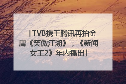 TVB携手腾讯再拍金庸《笑傲江湖》，《新闻女王2》年内播出