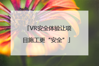 VR安全体验让项目施工更“安全”
